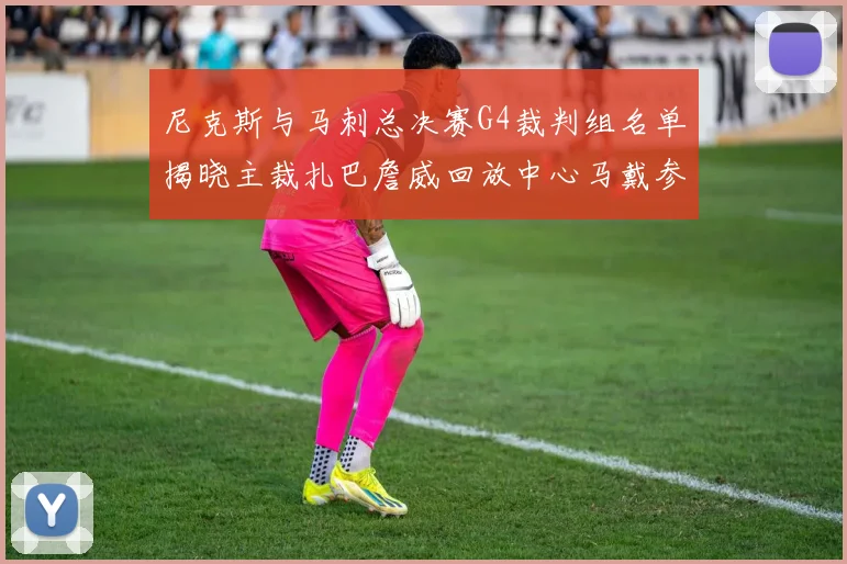 尼克斯与马刺总决赛G4裁判组名单揭晓主裁扎巴詹威回放中心马戴参与执法