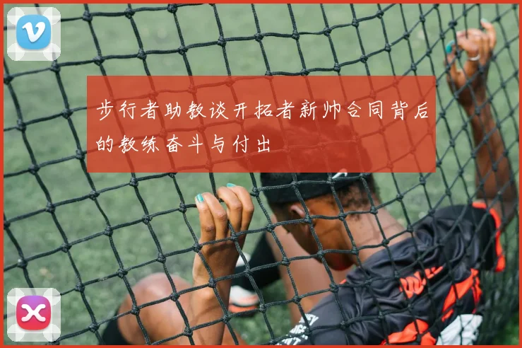 步行者助教谈开拓者新帅合同背后的教练奋斗与付出