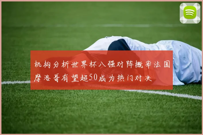 机构分析世界杯八强对阵概率法国摩洛哥有望超50成为热门对决