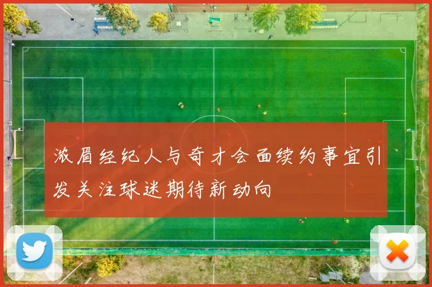 浓眉经纪人与奇才会面续约事宜引发关注球迷期待新动向