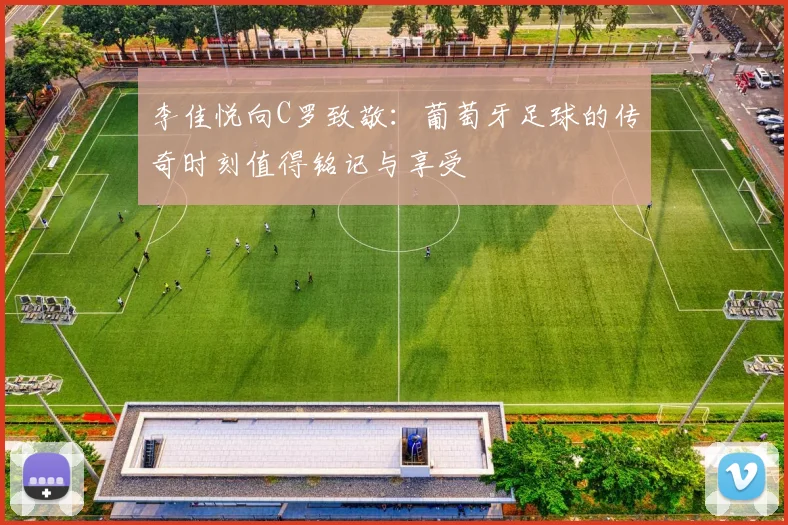 李佳悦向C罗致敬:葡萄牙足球的传奇时刻值得铭记与享受