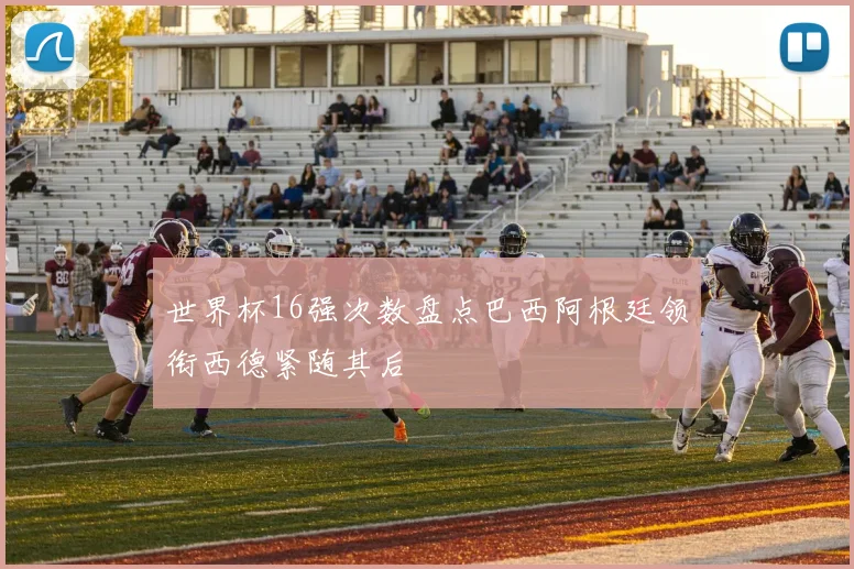 世界杯16强次数盘点巴西阿根廷领衔西德紧随其后