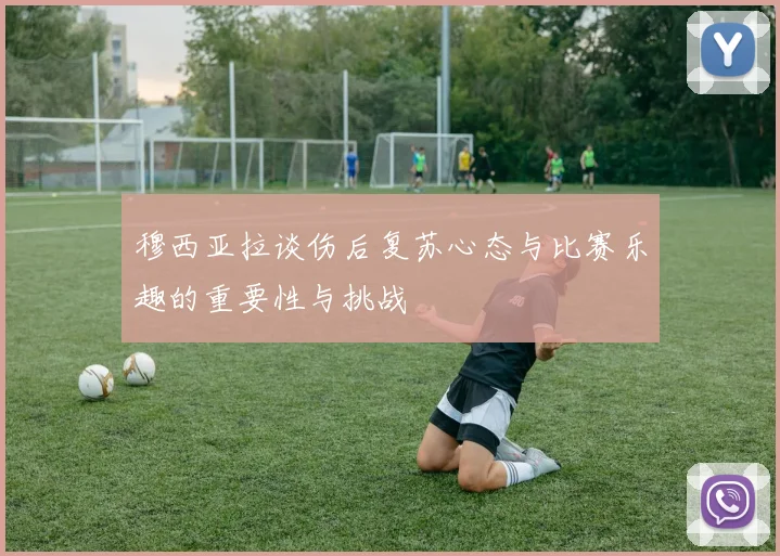 穆西亚拉谈伤后复苏心态与比赛乐趣的重要性与挑战