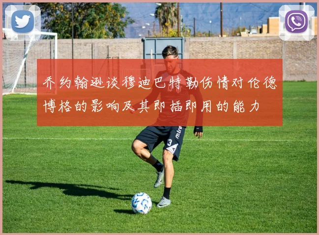 乔约翰逊谈穆迪巴特勒伤情对伦德博格的影响及其即插即用的能力