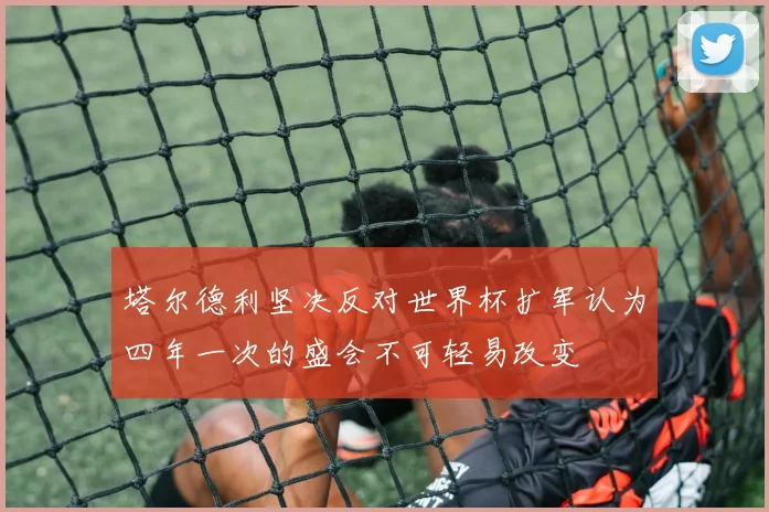 塔尔德利坚决反对世界杯扩军认为四年一次的盛会不可轻易改变