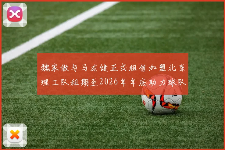 魏家傲与马龙健正式租借加盟北京理工队租期至2026年年底助力球队发展