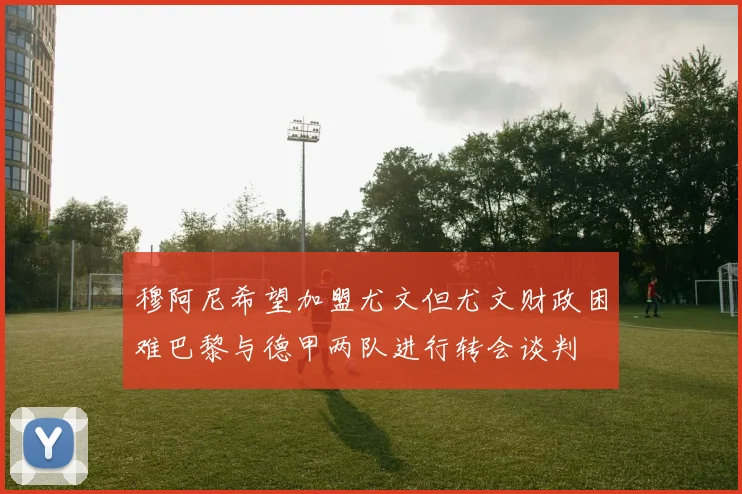 穆阿尼希望加盟尤文但尤文财政困难巴黎与德甲两队进行转会谈判