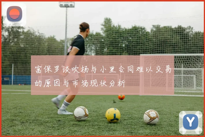 富保罗谈吹杨与小里合同难以交易的原因与市场现状分析