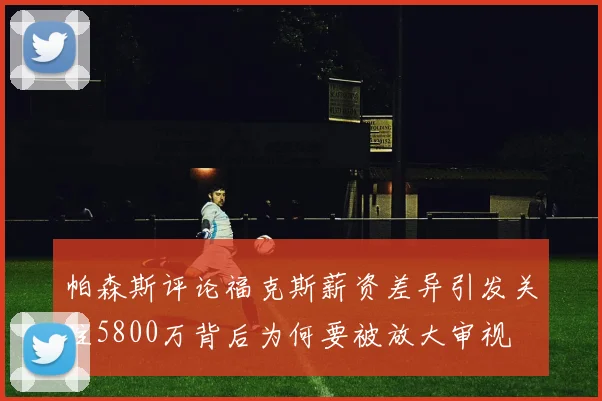 帕森斯评论福克斯薪资差异引发关注5800万背后为何要被放大审视
