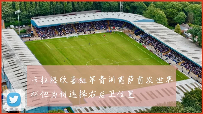 卡拉格欣喜红军青训宽萨首发世界杯但为何选择右后卫位置